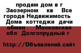 продам дом в г.Заозерном 49 кв. - Все города Недвижимость » Дома, коттеджи, дачи обмен   . Московская обл.,Долгопрудный г.